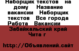 Наборщик текстов ( на дому) › Название вакансии ­ Наборщик текстов - Все города Работа » Вакансии   . Забайкальский край,Чита г.